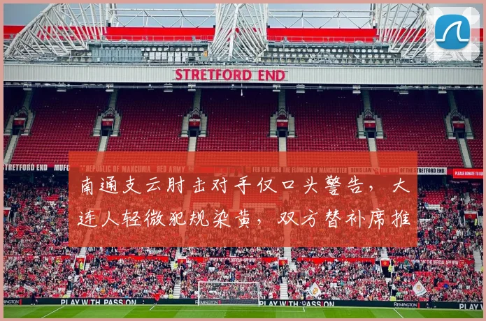 南通支云肘击对手仅口头警告，大连人轻微犯规染黄，双方替补席推搡裁判控场能力几何？
