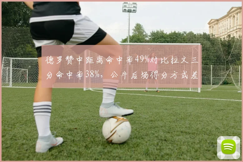 德罗赞中距离命中率49%对比拉文三分命中率38%，公牛后场得分方式差异