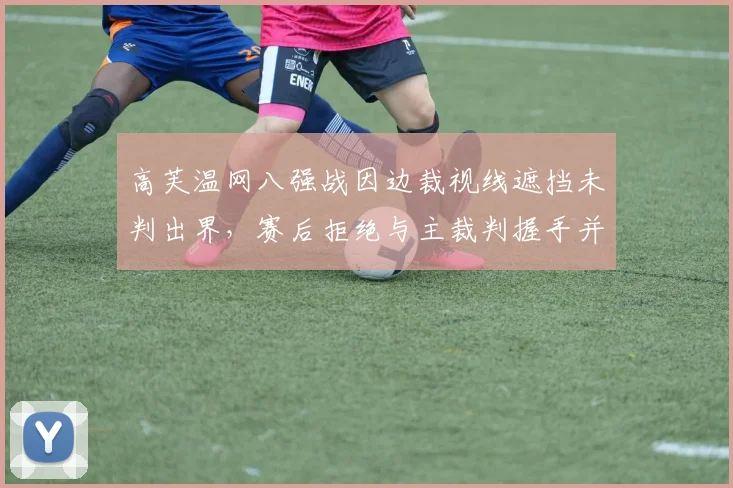 高芙温网八强战因边裁视线遮挡未判出界,赛后拒绝与主裁判握手并公开质疑其公正性