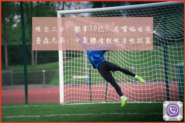 练出三分，能拿10亿？名嘴喊话汤普森兄弟，今夏聘请教练苦练投篮