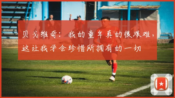 贝戈维奇：我的童年真的很艰难，这让我学会珍惜所拥有的一切