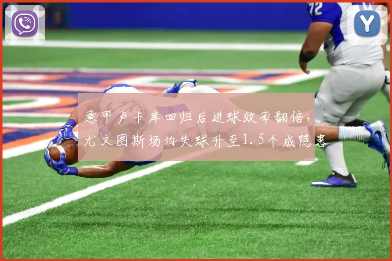 意甲卢卡库回归后进球效率翻倍,尤文图斯场均失球升至1.5个成隐患