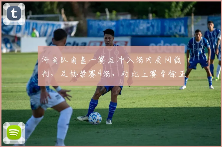 河南队南基一赛后冲入场内质问裁判，足协禁赛4场，对比上赛季徐正源仅罚1场，处罚力度不一