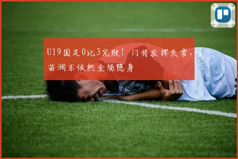 U19国足0比3完败！门将发挥失常，苗润东依然全场隐身