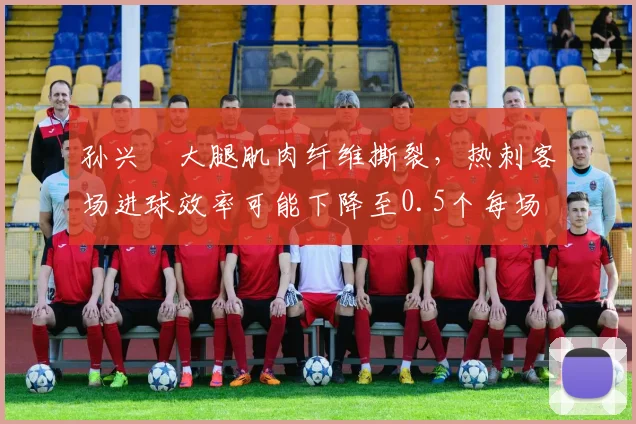 孙兴慜大腿肌肉纤维撕裂，热刺客场进球效率可能下降至0.5个每场
