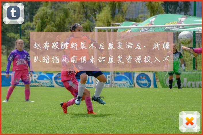 赵睿跟腱断裂术后康复滞后,新疆队暗指此前俱乐部康复资源投入不足
