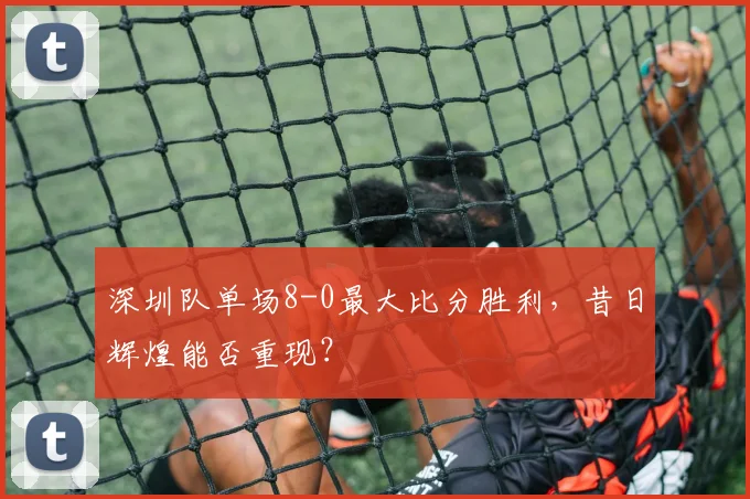 深圳队单场8-0最大比分胜利,昔日辉煌能否重现?