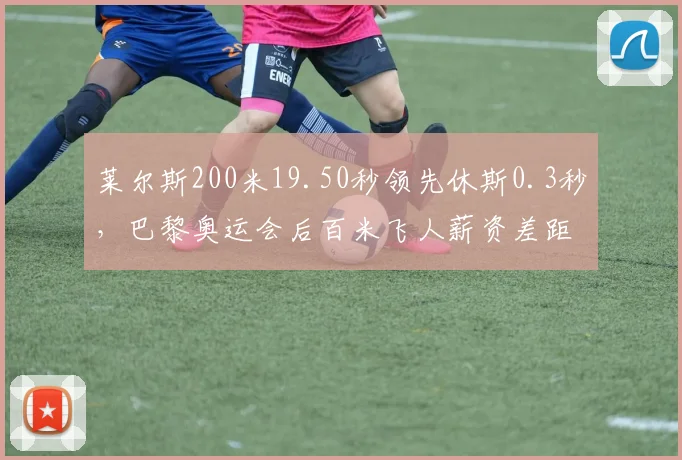 莱尔斯200米19.50秒领先休斯0.3秒，巴黎奥运会后百米飞人薪资差距拉大