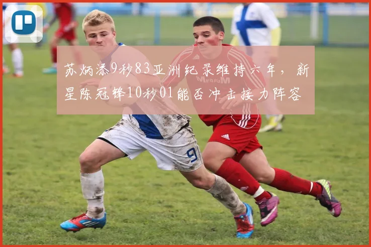 苏炳添9秒83亚洲纪录维持六年，新星陈冠锋10秒01能否冲击接力阵容？
