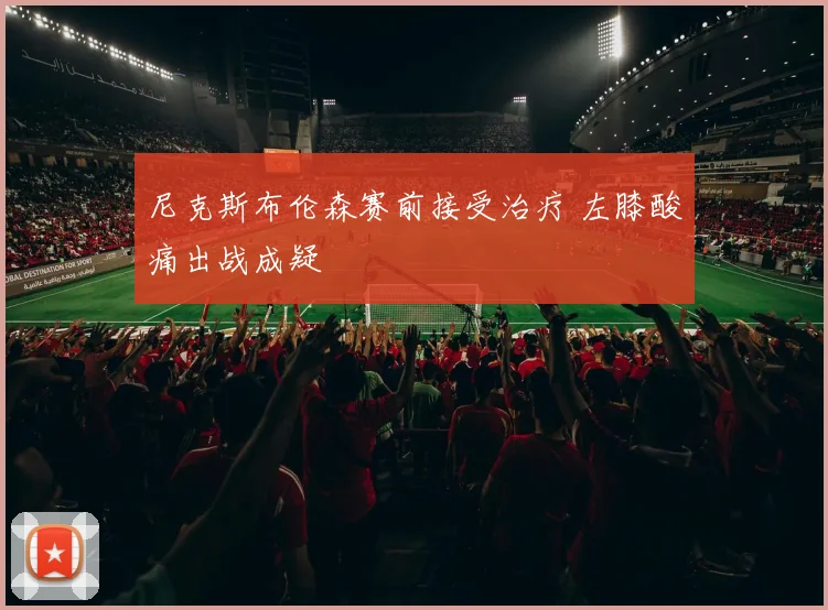 尼克斯布伦森赛前接受治疗 左膝酸痛出战成疑